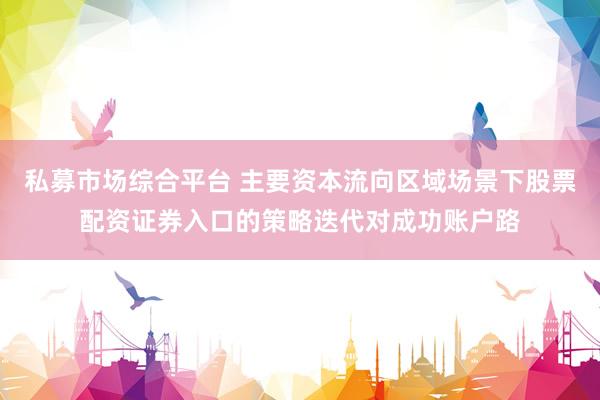 私募市场综合平台 主要资本流向区域场景下股票配资证券入口的策略迭代对成功账户路