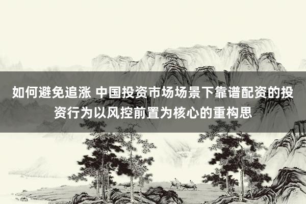 如何避免追涨 中国投资市场场景下靠谱配资的投资行为以风控前置为核心的重构思