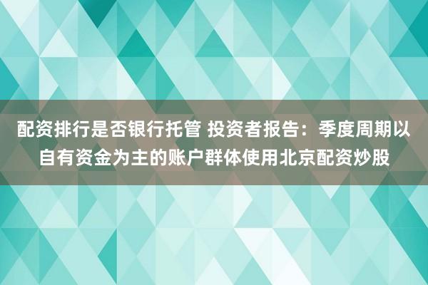 配资排行是否银行托管 投资者报告：季度周期以自有资金为主的账户群体使用北京配资炒股