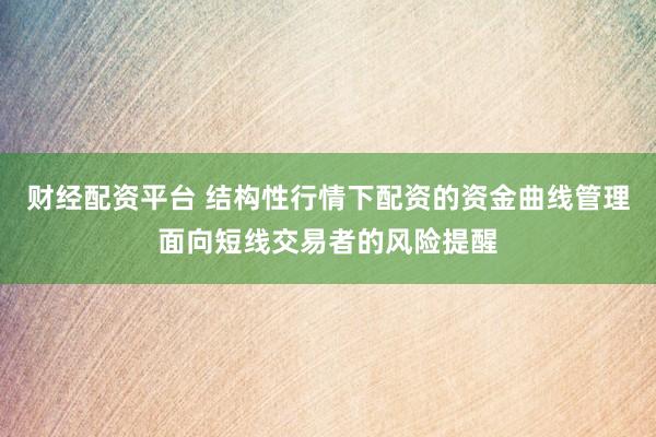 财经配资平台 结构性行情下配资的资金曲线管理面向短线交易者的风险提醒