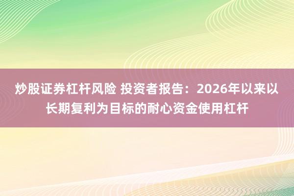 炒股证券杠杆风险 投资者报告：2026年以来以长期复利为目标的耐心资金使用杠杆