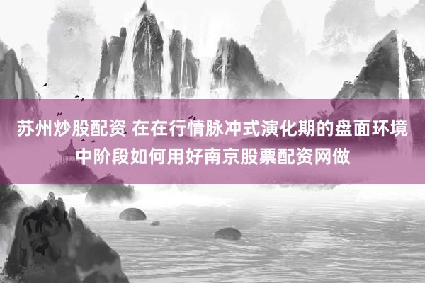 苏州炒股配资 在在行情脉冲式演化期的盘面环境中阶段如何用好南京股票配资网做