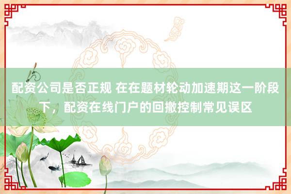 配资公司是否正规 在在题材轮动加速期这一阶段下，配资在线门户的回撤控制常见误区
