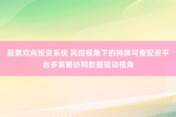 股票双向投资系统 风控视角下的持牌可查配资平台多策略协同数据驱动视角