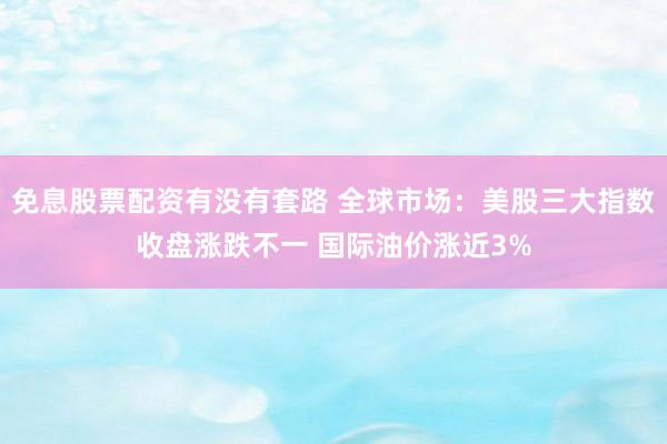 免息股票配资有没有套路 全球市场：美股三大指数收盘涨跌不一 国际油价涨近3%