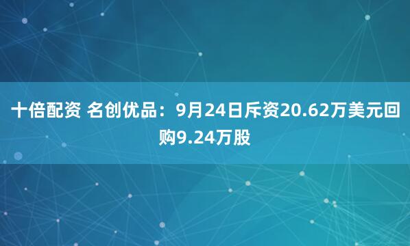 十倍配资 名创优品：9月24日斥资20.62万美元回购9.24万股