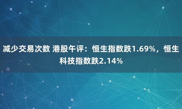减少交易次数 港股午评：恒生指数跌1.69%，恒生科技指数跌2.14%