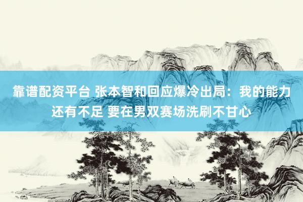 靠谱配资平台 张本智和回应爆冷出局：我的能力还有不足 要在男双赛场洗刷不甘心