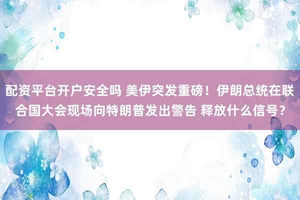 配资平台开户安全吗 美伊突发重磅！伊朗总统在联合国大会现场向特朗普发出警告 释放什么信号？