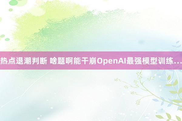热点退潮判断 啥题啊能干崩OpenAI最强模型训练…