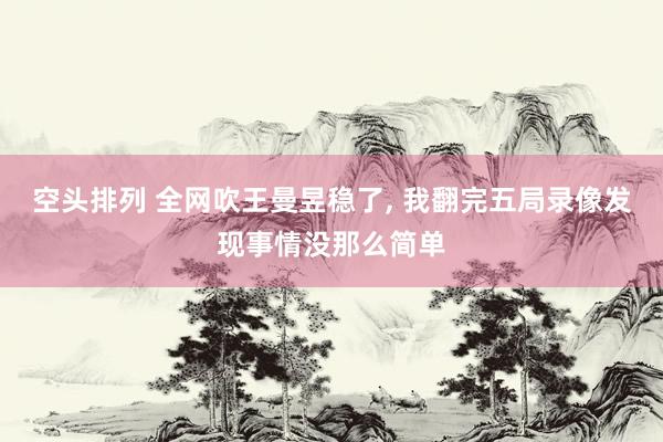 空头排列 全网吹王曼昱稳了, 我翻完五局录像发现事情没那么简单