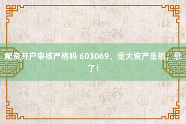 配资开户审核严格吗 603069，重大资产重组，悬了！