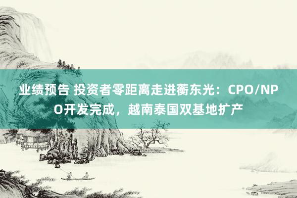 业绩预告 投资者零距离走进蘅东光：CPO/NPO开发完成，越南泰国双基地扩产