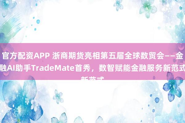 官方配资APP 浙商期货亮相第五届全球数贸会——金融AI助手TradeMate首秀,数智赋能金融服务新范式