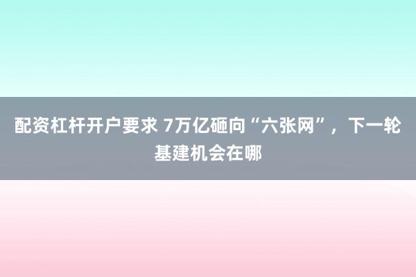 配资杠杆开户要求 7万亿砸向“六张网”，下一轮基建机会在哪