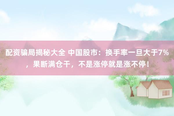 配资骗局揭秘大全 中国股市：换手率一旦大于7%，果断满仓干，不是涨停就是涨不停！