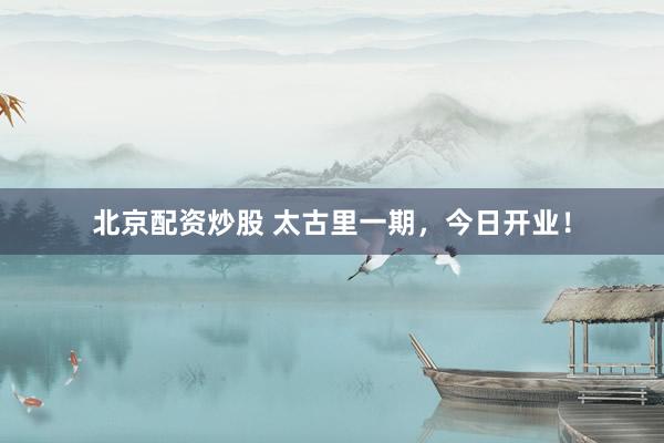 北京配资炒股 太古里一期，今日开业！