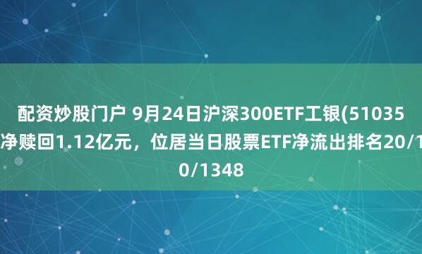 配资炒股门户 9月24日沪深300ETF工银(510350)遭净赎回1.12亿元，位居当日股票ETF净流出排名20/1348