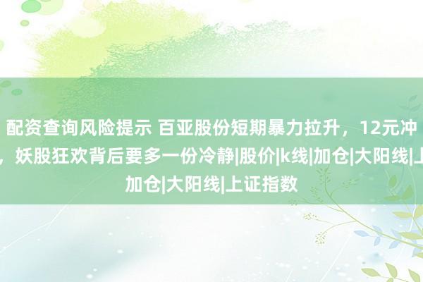配资查询风险提示 百亚股份短期暴力拉升，12元冲至22元，妖股狂欢背后要多一份冷静|股价|k线|加仓|大阳线|上证指数