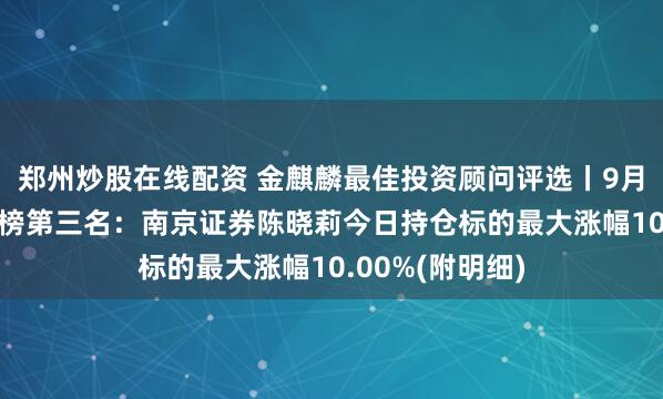 郑州炒股在线配资 金麒麟最佳投资顾问评选丨9月28日股票组日榜第三名：南京证券陈晓莉今日持仓标的最大涨幅10.00%(附明细)