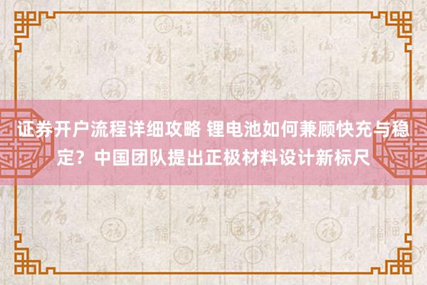 证券开户流程详细攻略 锂电池如何兼顾快充与稳定？中国团队提出正极材料设计新标尺