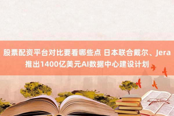 股票配资平台对比要看哪些点 日本联合戴尔、Jera推出1400亿美元AI数据中心建设计划
