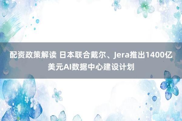 配资政策解读 日本联合戴尔、Jera推出1400亿美元AI数据中心建设计划