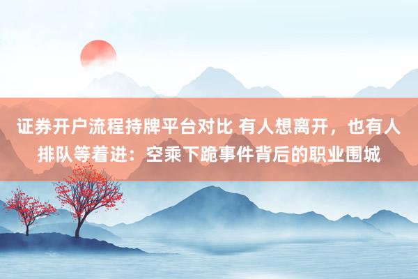 证券开户流程持牌平台对比 有人想离开，也有人排队等着进：空乘下跪事件背后的职业围城