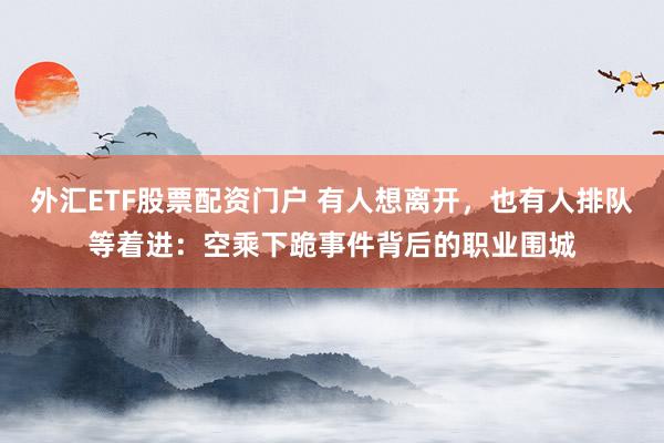 外汇ETF股票配资门户 有人想离开，也有人排队等着进：空乘下跪事件背后的职业围城