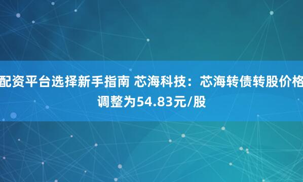 配资平台选择新手指南 芯海科技：芯海转债转股价格调整为54.83元/股