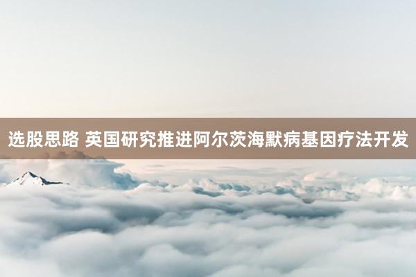 选股思路 英国研究推进阿尔茨海默病基因疗法开发