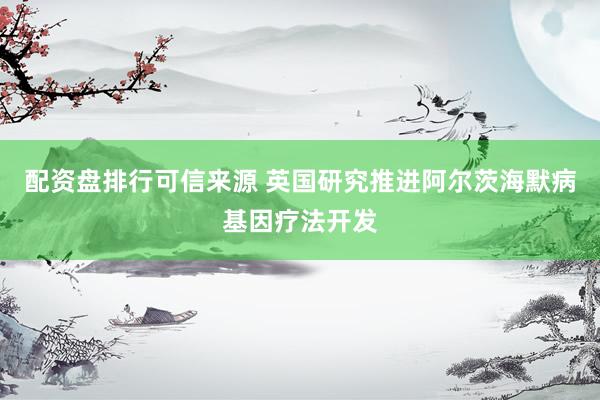 配资盘排行可信来源 英国研究推进阿尔茨海默病基因疗法开发