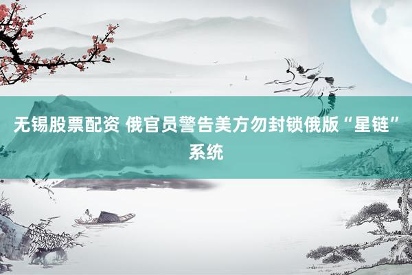 无锡股票配资 俄官员警告美方勿封锁俄版“星链”系统