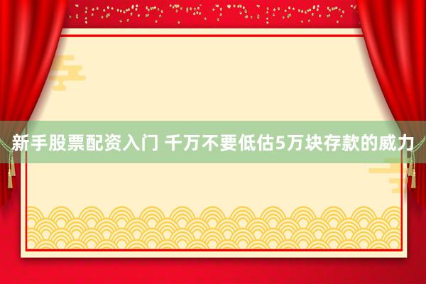 新手股票配资入门 千万不要低估5万块存款的威力