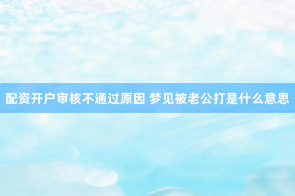 配资开户审核不通过原因 梦见被老公打是什么意思