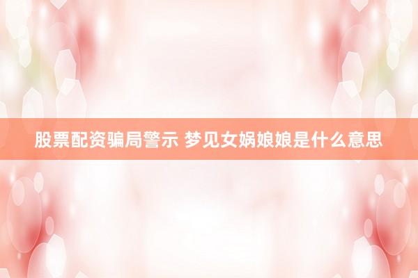 股票配资骗局警示 梦见女娲娘娘是什么意思