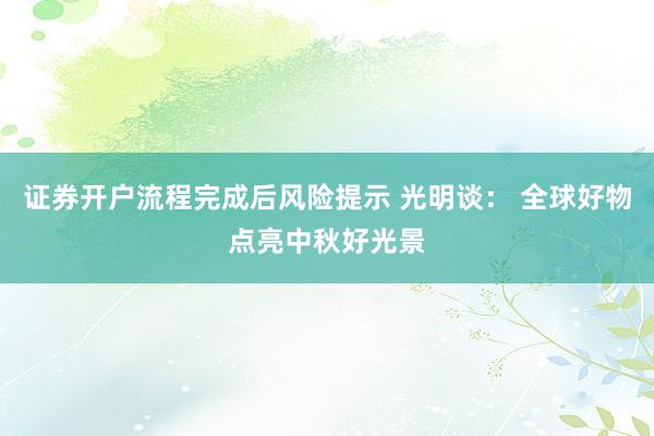 证券开户流程完成后风险提示 光明谈: 全球好物点亮中秋好光景