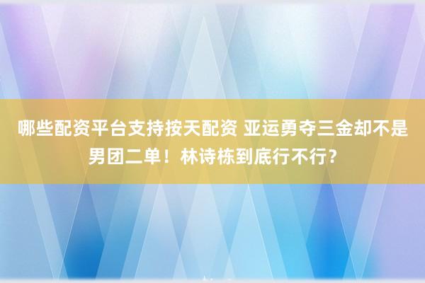 哪些配资平台支持按天配资 亚运勇夺三金却不是男团二单！林诗栋到底行不行？