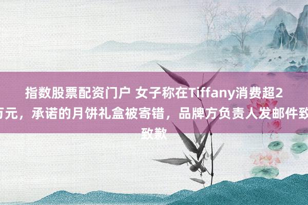 指数股票配资门户 女子称在Tiffany消费超20万元，承诺的月饼礼盒被寄错，品牌方负责人发邮件致歉