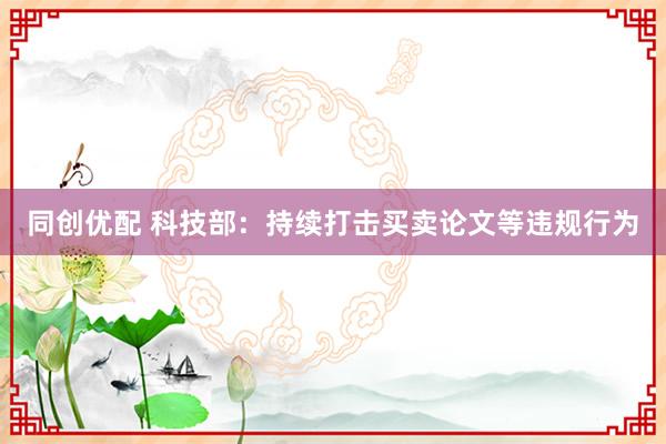 同创优配 科技部:持续打击买卖论文等违规行为