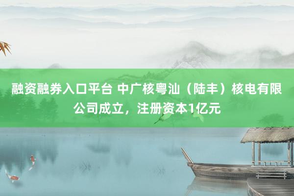 融资融券入口平台 中广核粤汕(陆丰)核电有限公司成立,注册资本1亿元