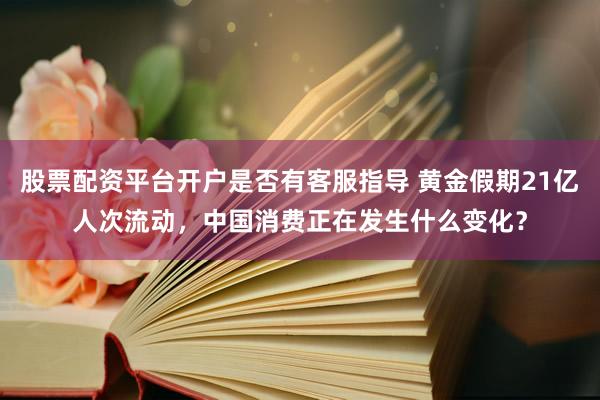 股票配资平台开户是否有客服指导 黄金假期21亿人次流动，中国消费正在发生什么变化？