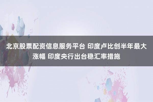 北京股票配资信息服务平台 印度卢比创半年最大涨幅 印度央行出台稳汇率措施