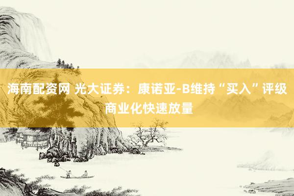 海南配资网 光大证券：康诺亚-B维持“买入”评级 商业化快速放量