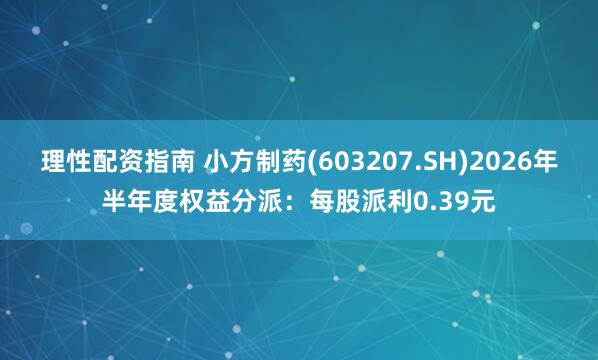 理性配资指南 小方制药(603207.SH)2026年半年度权益分派:每股派利0.39元