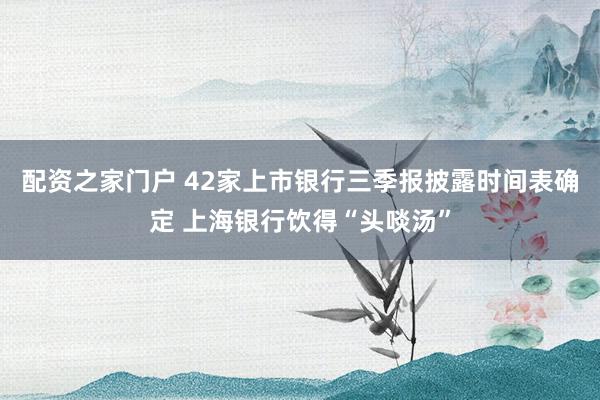配资之家门户 42家上市银行三季报披露时间表确定 上海银行饮得“头啖汤”
