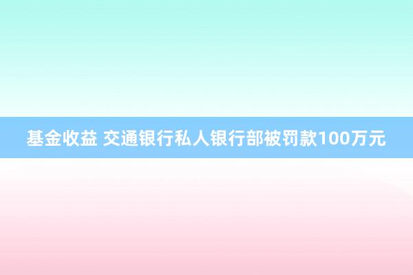 基金收益 交通银行私人银行部被罚款100万元