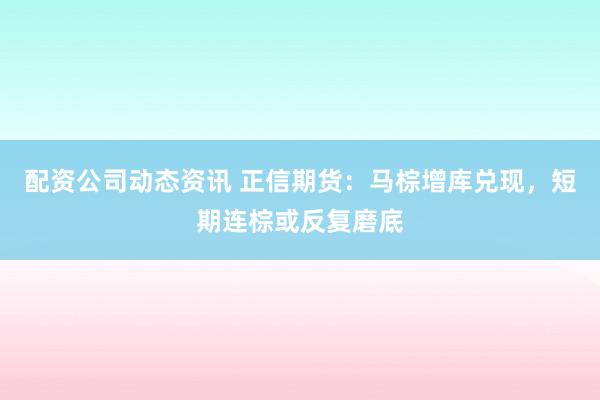 配资公司动态资讯 正信期货：马棕增库兑现，短期连棕或反复磨底
