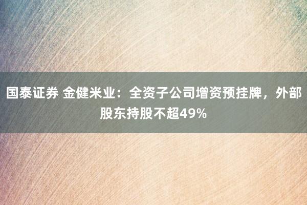国泰证券 金健米业：全资子公司增资预挂牌，外部股东持股不超49%