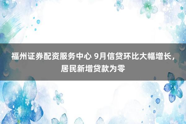 福州证券配资服务中心 9月信贷环比大幅增长，居民新增贷款为零